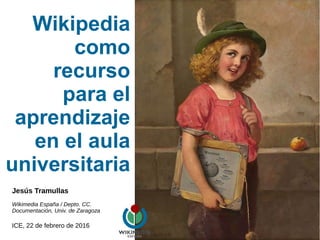 Wikipedia
como
recurso
para el
aprendizaje
en el aula
universitaria
Jesús Tramullas
Wikimedia España / Depto. CC.
Documentación, Univ. de Zaragoza
ICE, 22 de febrero de 2016
 
