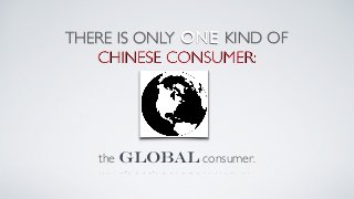 THERE IS ONLY
the global consumer.
ONE KIND OF  
CHINESE CONSUMER:
 