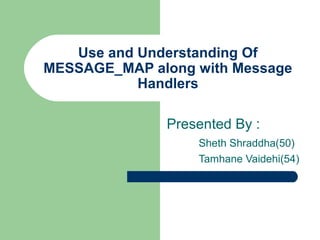 Use and Understanding Of
MESSAGE_MAP along with Message
Handlers
Presented By :
Sheth Shraddha(50)
Tamhane Vaidehi(54)
 