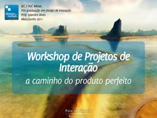 IEC / PUC Minas
Pós-graduação em Design de Interação
Prof. Leandro Alves
Maio/Junho 2011




    Workshop de Projetos de
          Interação
   a caminho do produto perfeito
 