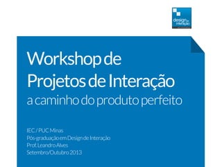 Workshopde
ProjetosdeInteração
acaminhodoprodutoperfeito
IEC/PUCMinas
Pós-graduaçãoemDesigndeInteração
Prof.LeandroAlves
Setembro/Outubro2013
 