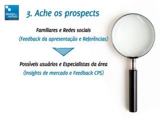 3. Ache os prospects
       Familiares e Redes sociais
(Feedback da apresentação e Referências)



Possíveis usuários e Es...