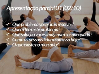 ✓ Queproblemavocêsirãoresolver?
✓ Quemtemesteproblema?
✓ Quesoluçãovocêsimaginamseradequada?
✓ Comoaspessoaslidamcomissohoje?
✓ Oqueexistenomercado?
Apresentaçãoparcial01(02/10)
 