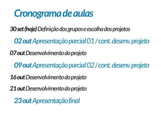 30set(hoje)Definiçãodosgruposeescolhadosprojetos
02outApresentaçãoparcial01/cont.desenv.projeto
07outDesenvolvimentodoprojeto
09outApresentaçãoparcial02/cont.desenv.projeto
16outDesenvolvimentodoprojeto
21outDesenvolvimentodoprojeto
23outApresentaçãofinal
Cronogramadeaulas
 