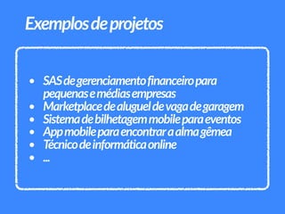 • SASdegerenciamentofinanceiropara
pequenasemédiasempresas
• Marketplacedealugueldevagadegaragem
• Sistemadebilhetagemmobileparaeventos
• Appmobileparaencontraraalmagêmea
• Técnicodeinformáticaonline
• ...
Exemplosdeprojetos
 