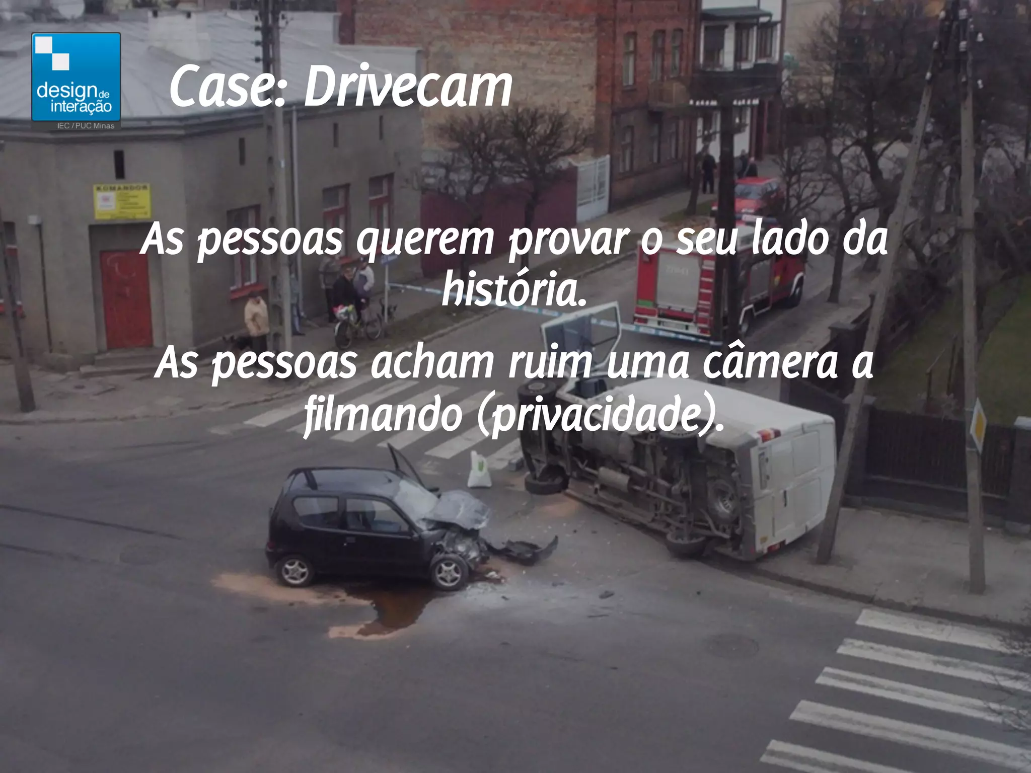 Case: Drivecam

As pessoas querem provar o seu lado da
               história.
 As pessoas acham ruim uma câmera a
        filmando (privacidade).
 