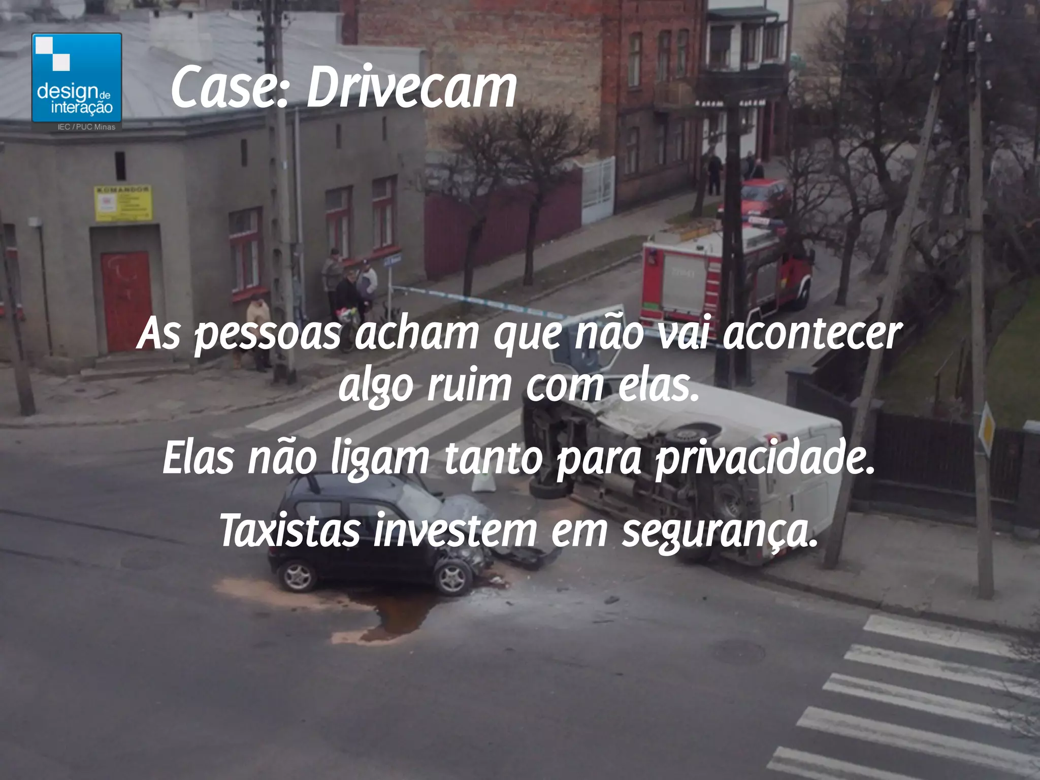 Case: Drivecam


As pessoas acham que não vai acontecer
           algo ruim com elas.
 Elas não ligam tanto para privacidade.
    Taxistas investem em segurança.
 