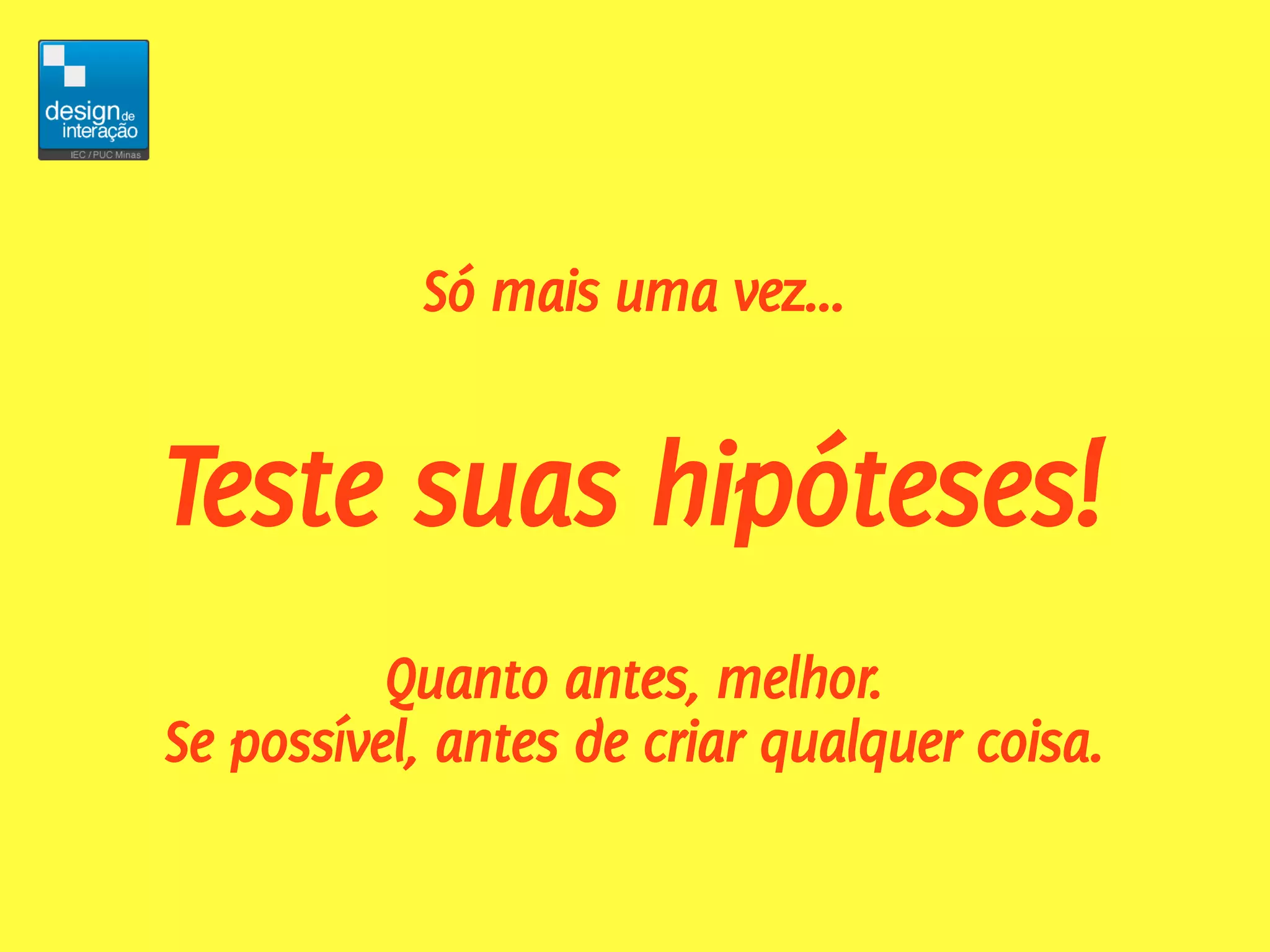 Só mais uma vez...


Teste suas hipóteses!
          Quanto antes, melhor.
Se possível, antes de criar qualquer coisa.
 