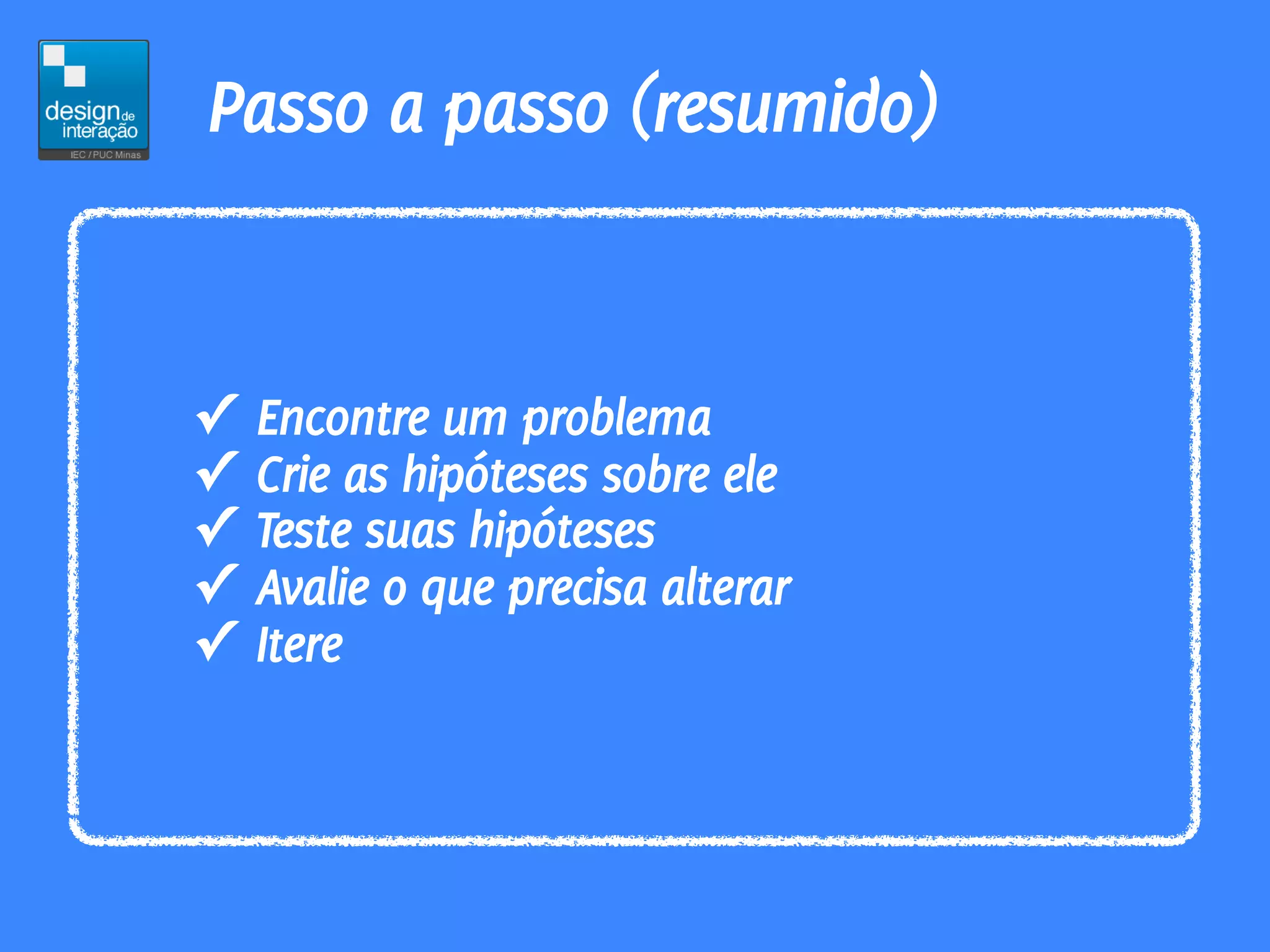 Passo a passo (resumido)


✓   Encontre um problema
✓   Crie as hipóteses sobre ele
✓   Teste suas hipóteses
✓   Avalie o que precisa alterar
✓   Itere
 