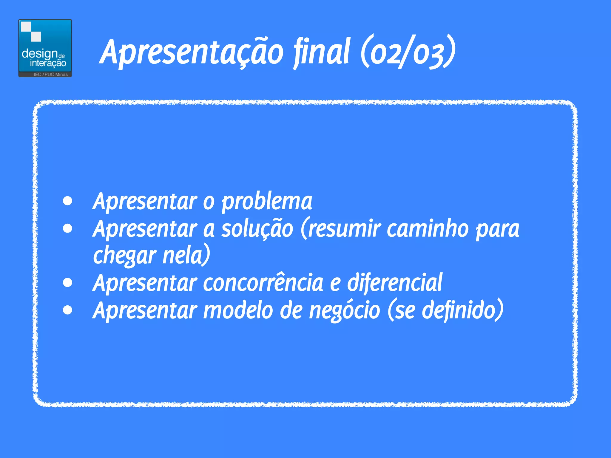 Apresentação final (02/03)


• Apresentar o problema
• Apresentar a solução (resumir caminho para
  chegar nela)
• Apresentar concorrência e diferencial
• Apresentar modelo de negócio (se definido)
 