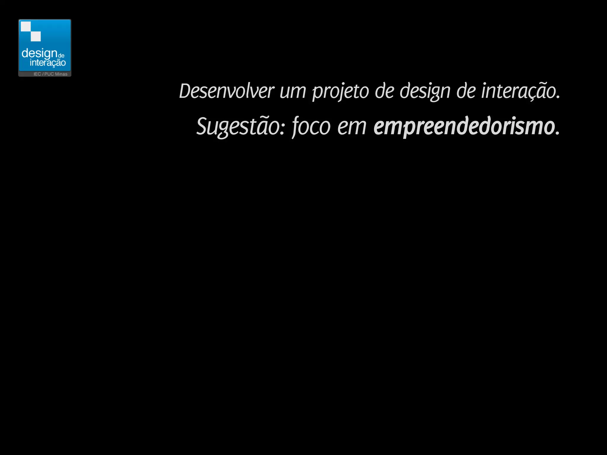 Desenvolver um projeto de design de interação.
  Sugestão: foco em empreendedorismo.
 