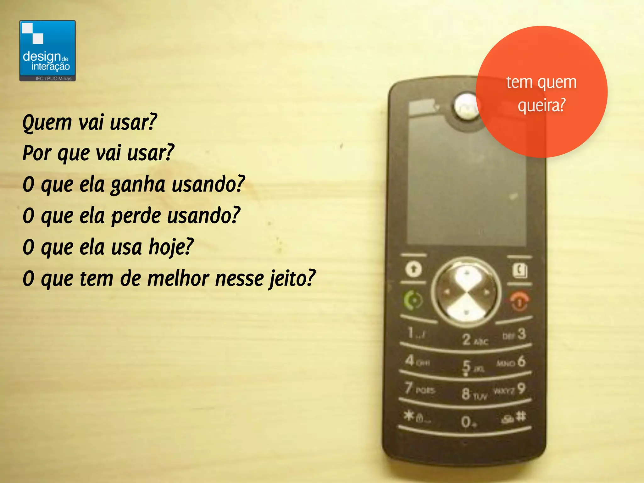 tem quem
                                     queira?
Quem vai usar?
Por que vai usar?
O que ela ganha usando?
O que ela perde usando?
O que ela usa hoje?
O que tem de melhor nesse jeito?
 