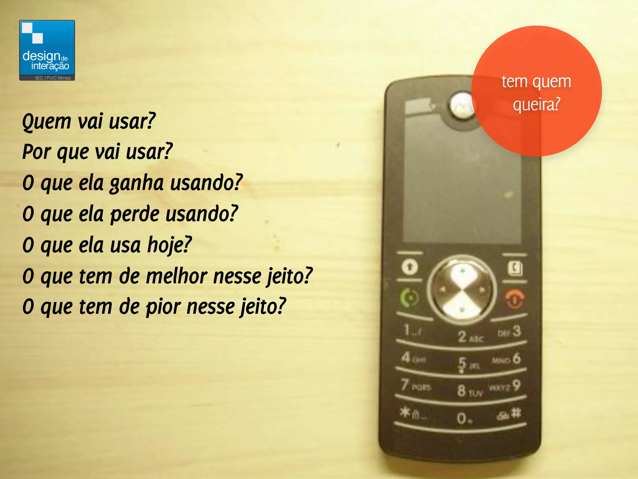 tem quem
                                     queira?
Quem vai usar?
Por que vai usar?
O que ela ganha usando?
O que ela perde usando?
O que ela usa hoje?
O que tem de melhor nesse jeito?
O que tem de pior nesse jeito?
 