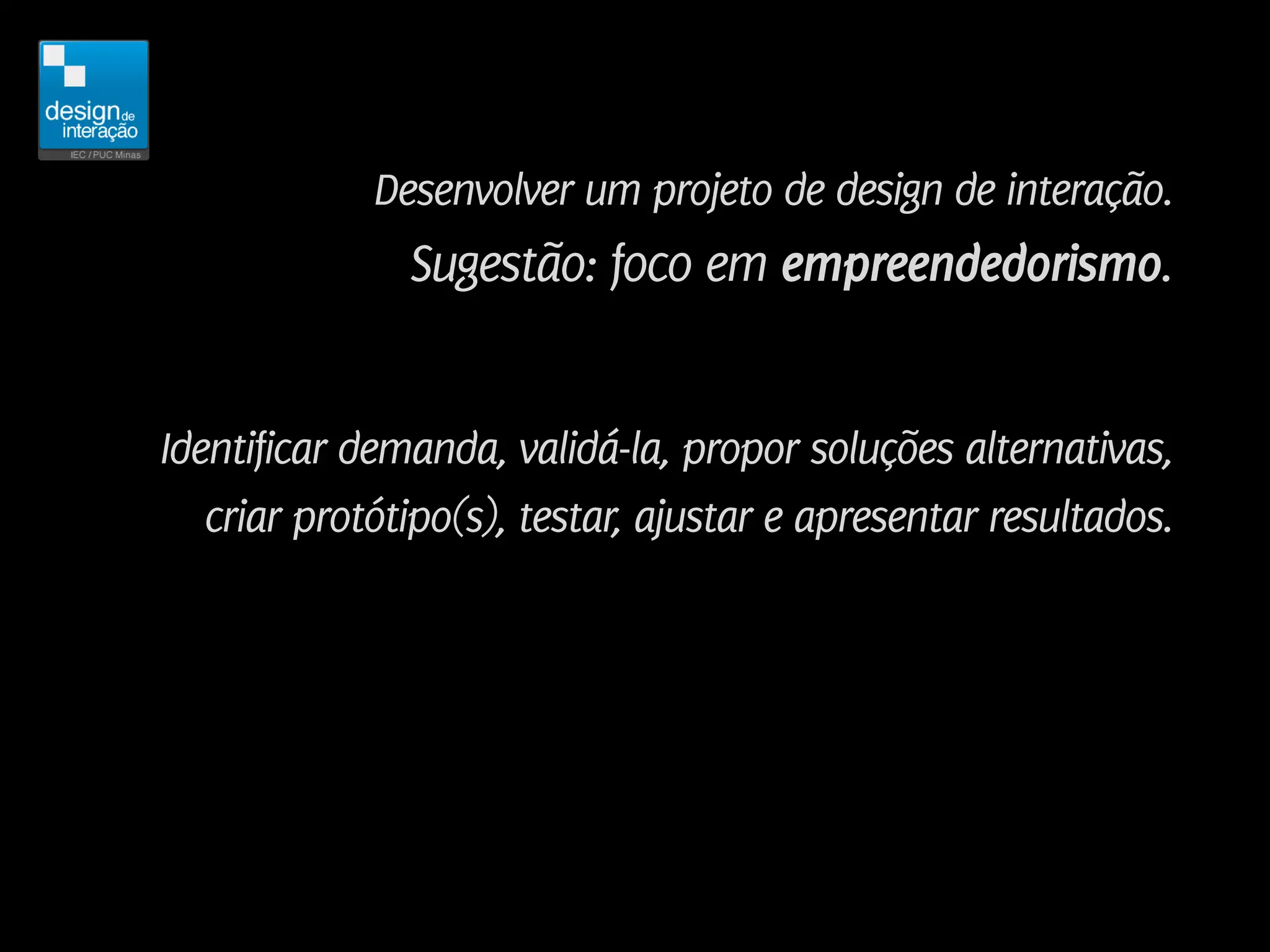 Desenvolver um projeto de design de interação.
               Sugestão: foco em empreendedorismo.


Identificar demanda, validá-la, propor soluções alternativas,
   criar protótipo(s), testar, ajustar e apresentar resultados.
 