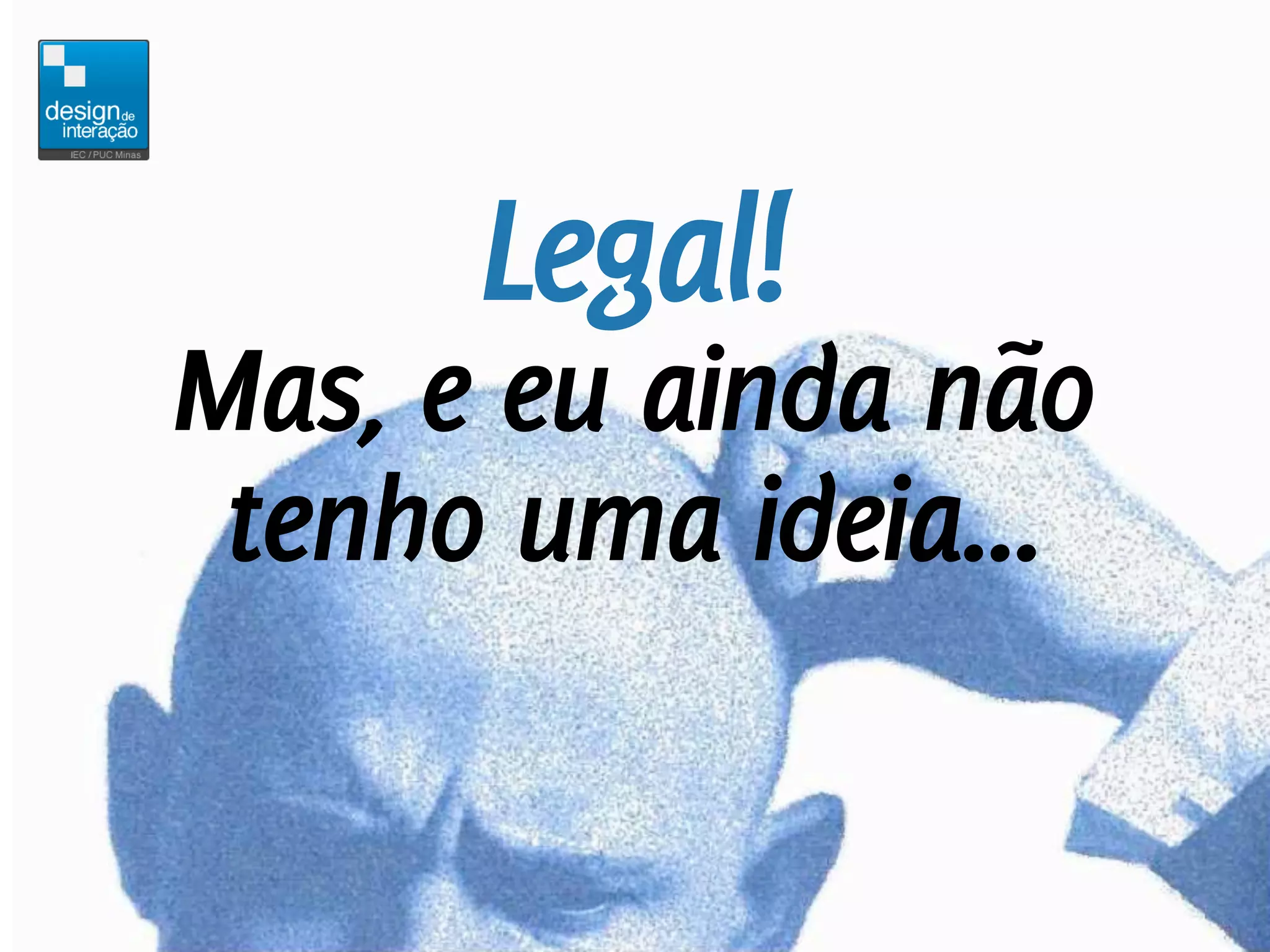 Legal!
Mas, e eu ainda não
 tenho uma ideia...
 