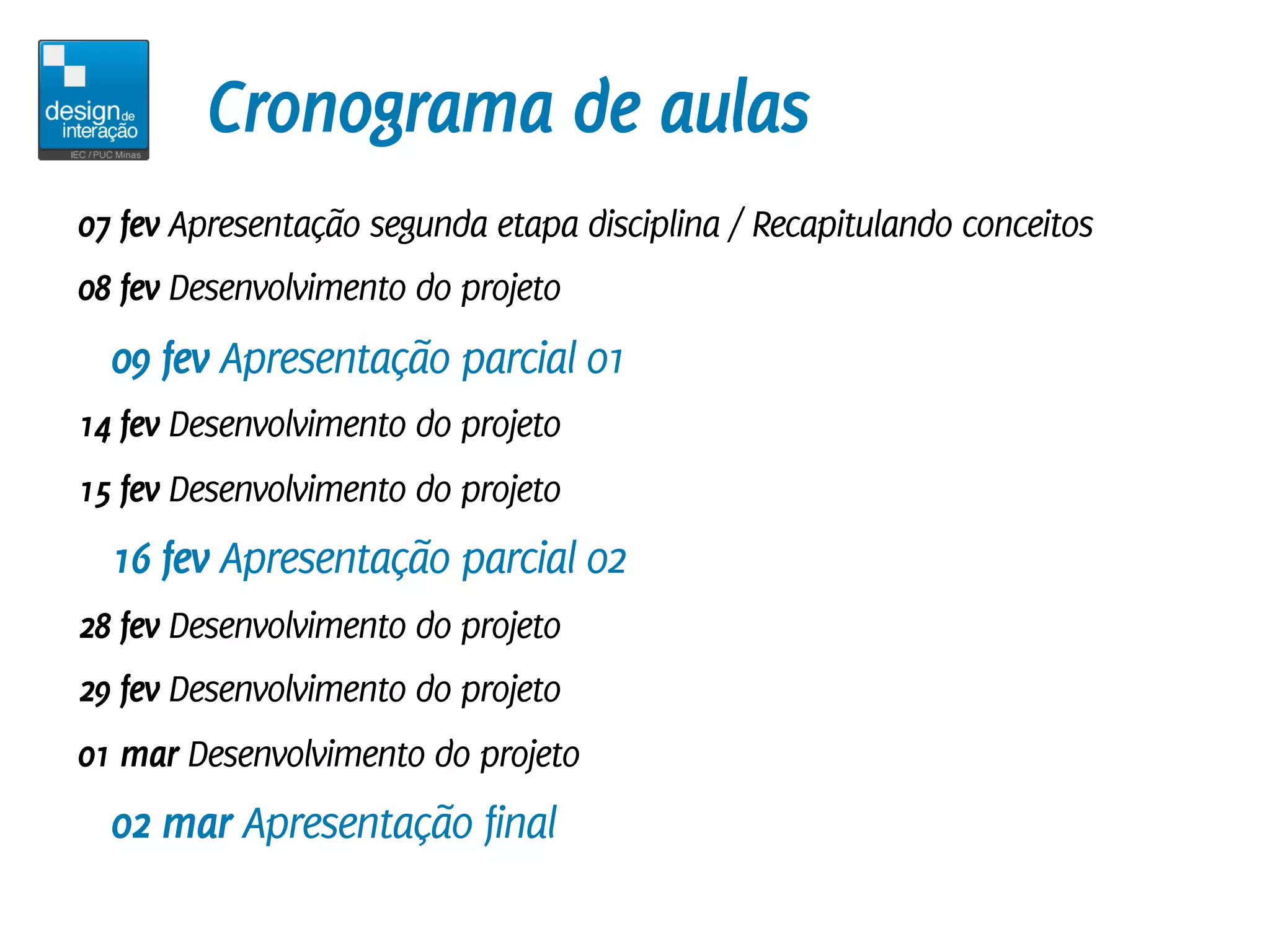 Cronograma de aulas
07 fev Apresentação segunda etapa disciplina / Recapitulando conceitos
08 fev Desenvolvimento do projeto
  09 fev Apresentação parcial 01
14 fev Desenvolvimento do projeto
15 fev Desenvolvimento do projeto
  16 fev Apresentação parcial 02
28 fev Desenvolvimento do projeto
29 fev Desenvolvimento do projeto
01 mar Desenvolvimento do projeto
  02 mar Apresentação final
 