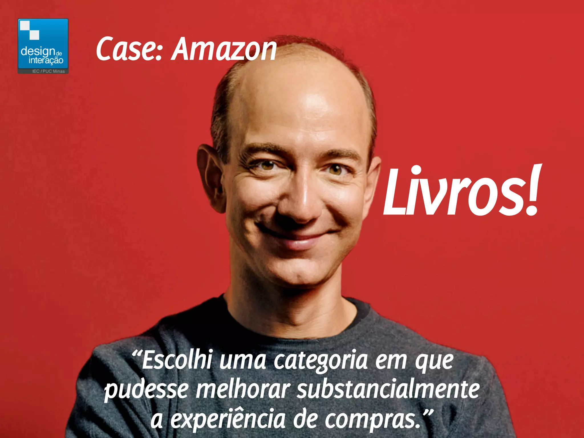 Case: Amazon



                        Livros!

  “Escolhi uma categoria em que
pudesse melhorar substancialmente
    a experiência de compras.”
 