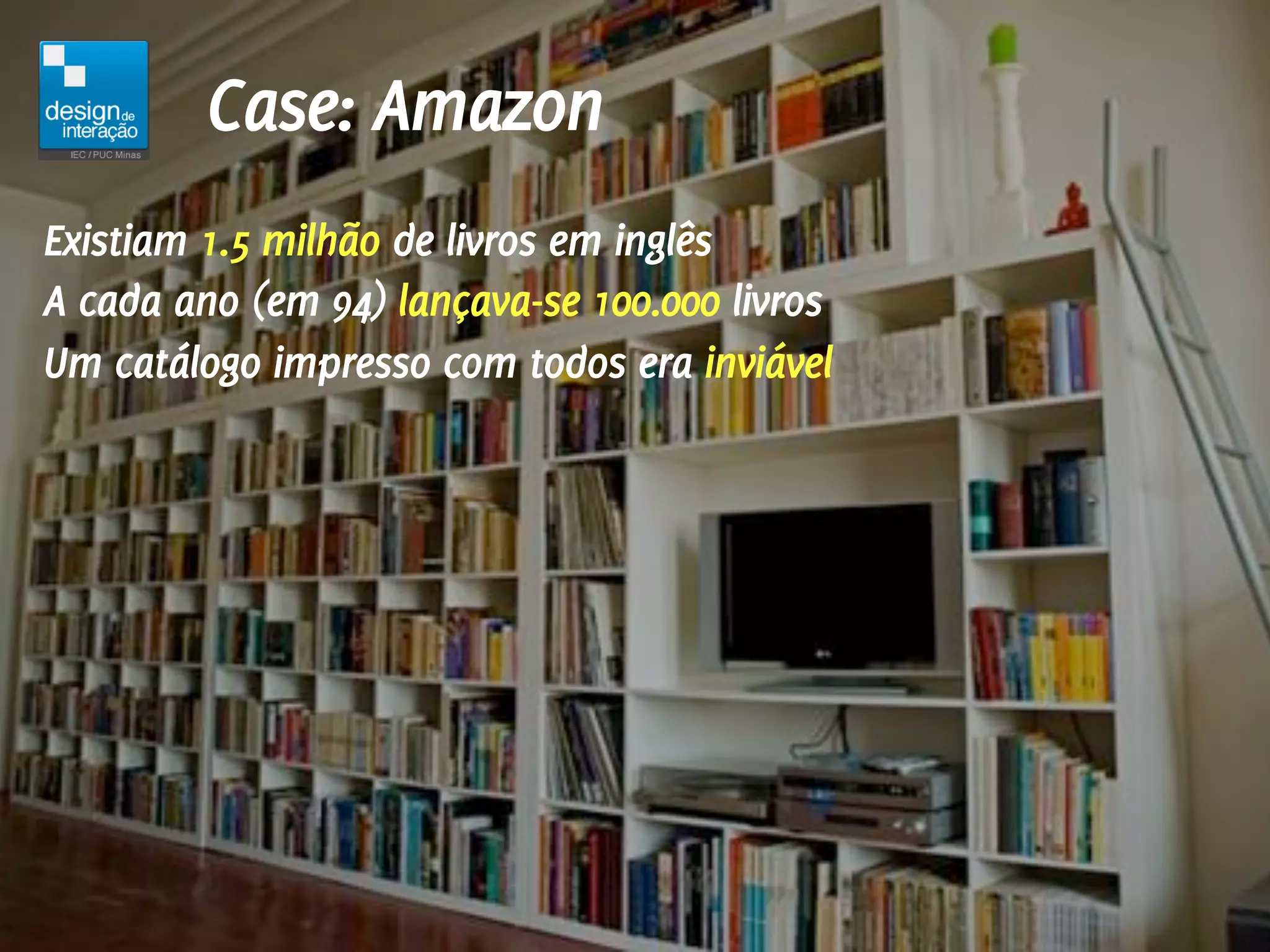 Case: Amazon
Existiam 1.5 milhão de livros em inglês
A cada ano (em 94) lançava-se 100.000 livros
Um catálogo impresso com todos era inviável
 