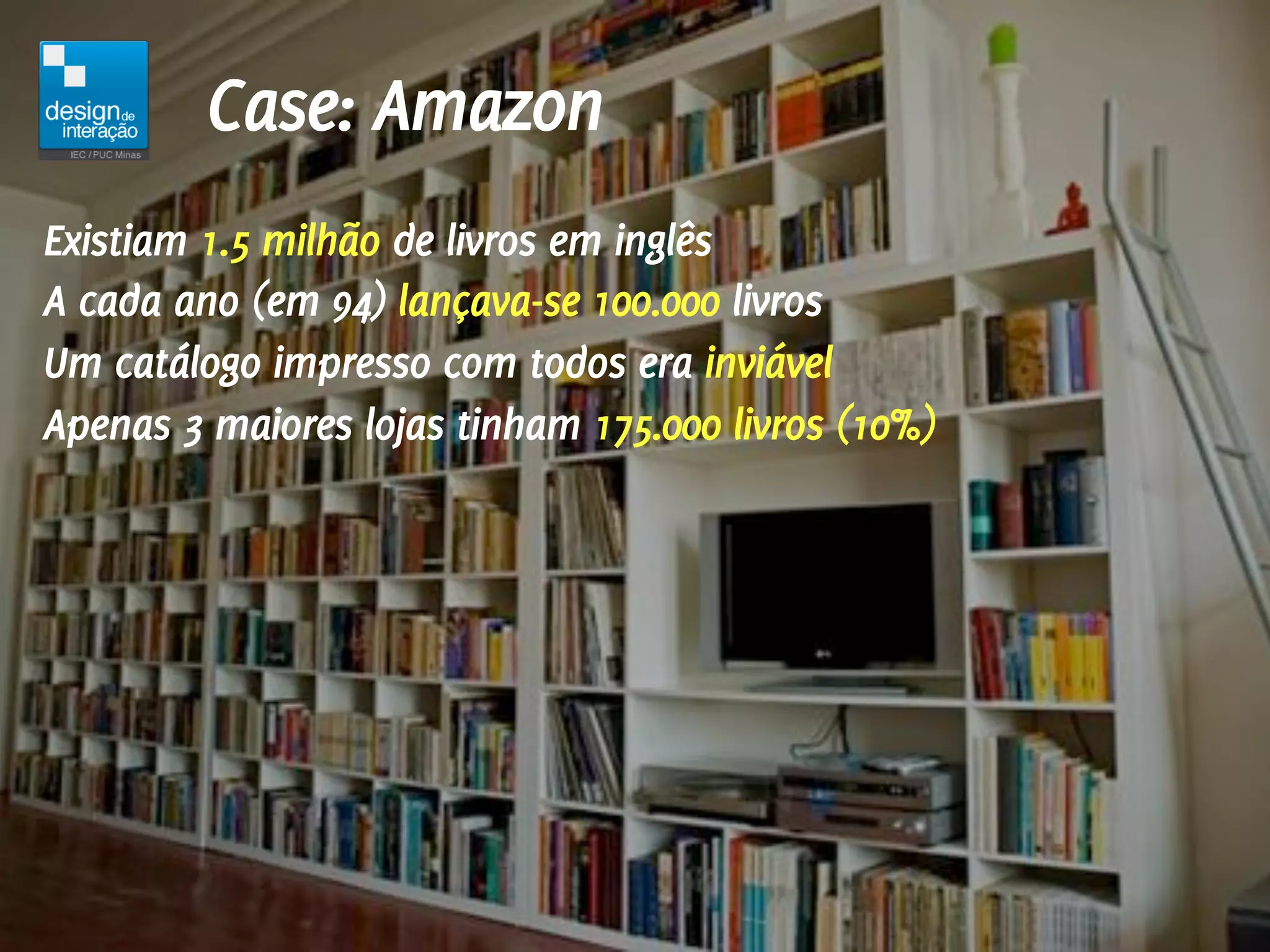 Case: Amazon
Existiam 1.5 milhão de livros em inglês
A cada ano (em 94) lançava-se 100.000 livros
Um catálogo impresso com todos era inviável
Apenas 3 maiores lojas tinham 175.000 livros (10%)
 