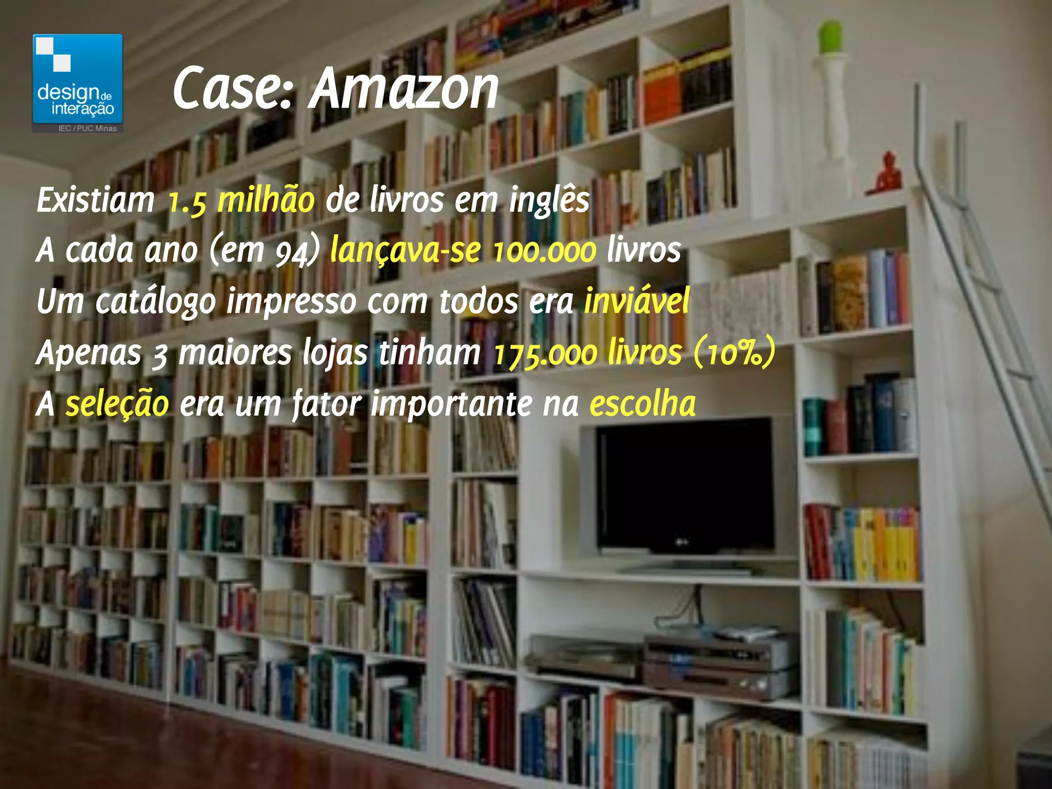 Case: Amazon
Existiam 1.5 milhão de livros em inglês
A cada ano (em 94) lançava-se 100.000 livros
Um catálogo impresso com todos era inviável
Apenas 3 maiores lojas tinham 175.000 livros (10%)
A seleção era um fator importante na escolha
 