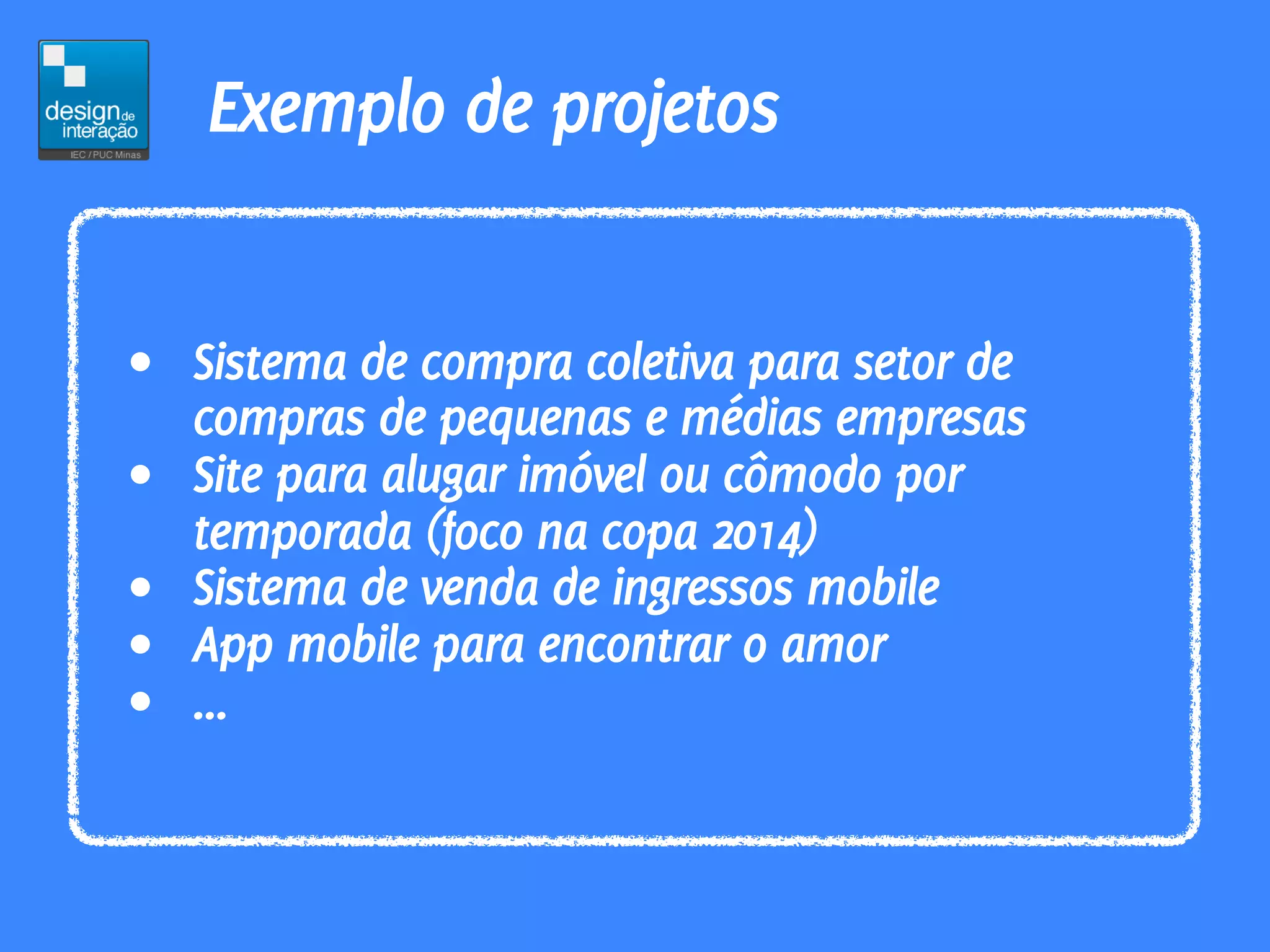 Exemplo de projetos


• Sistema de compra coletiva para setor de
  compras de pequenas e médias empresas
• Site para alugar imóvel ou cômodo por
  temporada (foco na copa 2014)
• Sistema de venda de ingressos mobile
• App mobile para encontrar o amor
• ...
 