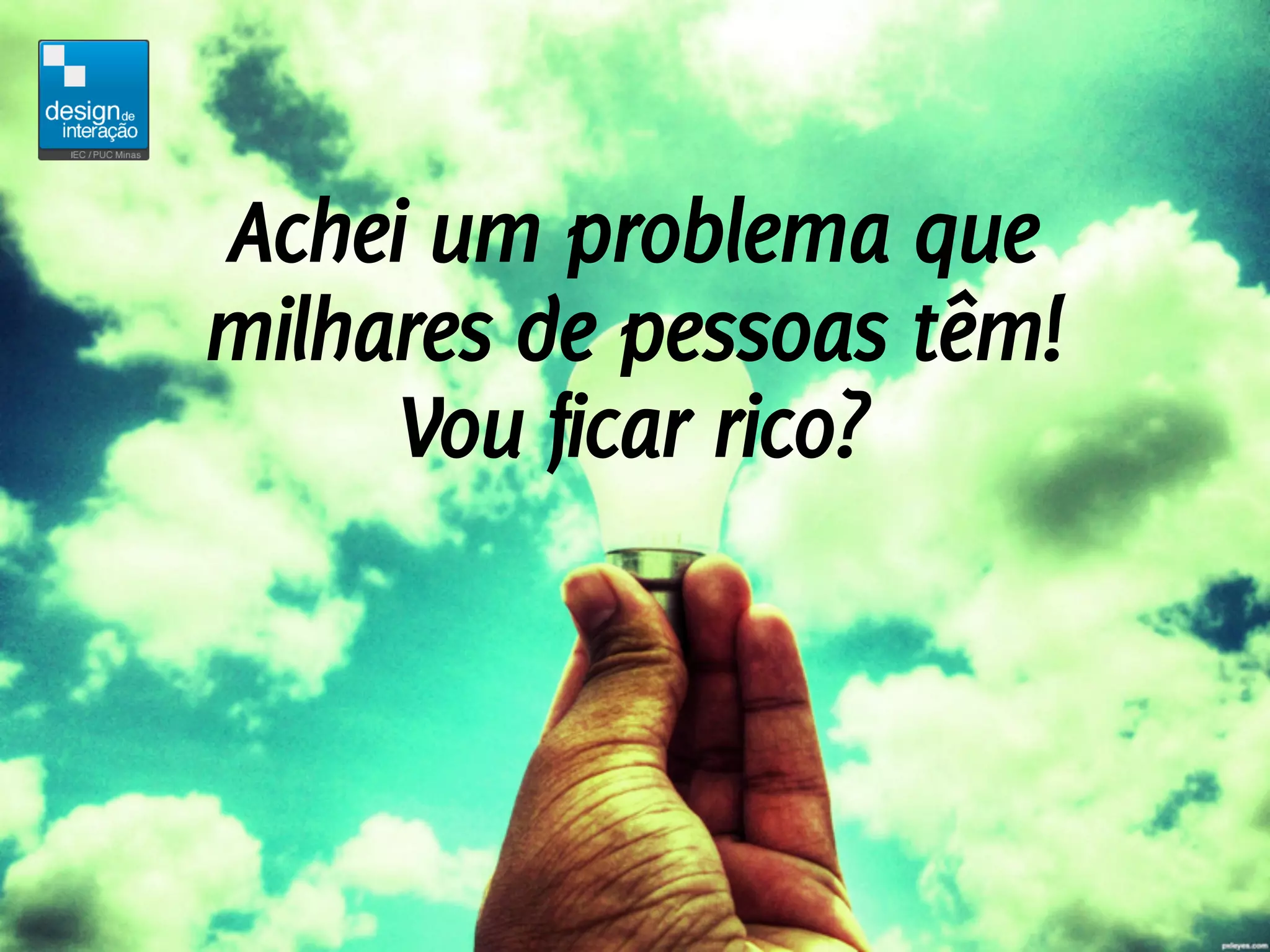Achei um problema que
milhares de pessoas têm!
     Vou ficar rico?
 