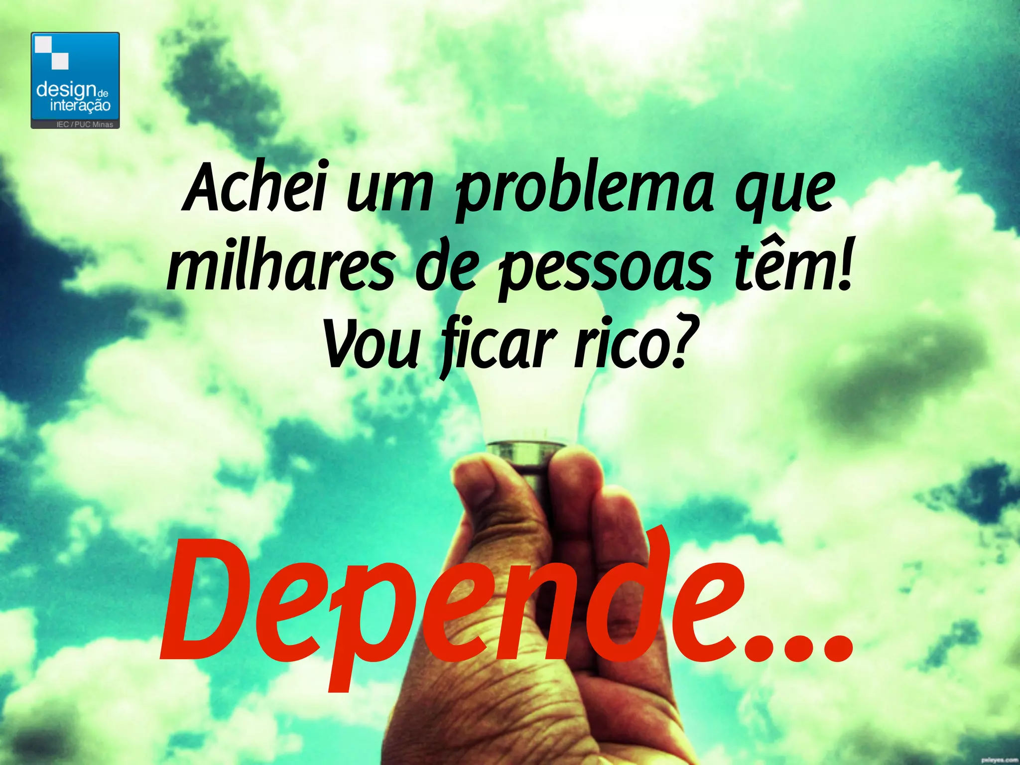 Achei um problema que
milhares de pessoas têm!
     Vou ficar rico?


Depende...
 