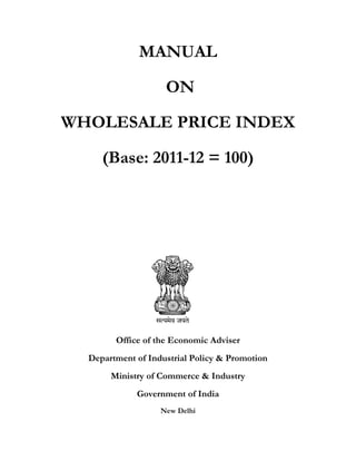 MANUAL
ON
WHOLESALE PRICE INDEX
(Base: 2011-12 = 100)
Office of the Economic Adviser
Department of Industrial Policy & Promotion
Ministry of Commerce & Industry
Government of India
New Delhi
 