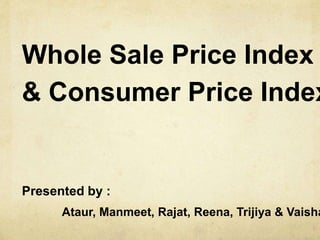 Whole Sale Price Index
& Consumer Price Index
Ataur, Manmeet, Rajat, Reena, Trijiya & Vaisha
Presented by :
 
