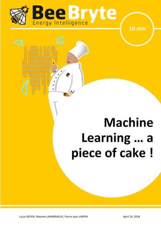 Lucas BOYER, Maxime LAHARRAGUE, Pierre-Jean LARPIN April 16, 2018
Machine Learning … a piece of cake!
10 min
Machine
Learning … a
piece of cake !
 