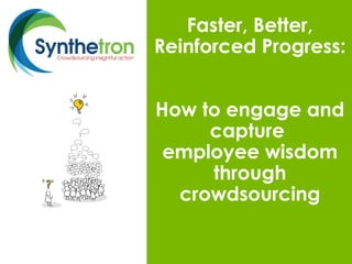 Faster, Better,
Reinforced Progress:
How to engage and
capture
employee wisdom
through
crowdsourcing
 
