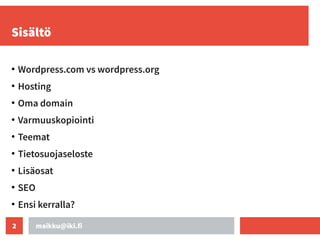 maikku@iki.fi
2
Sisältö
●
Wordpress.com vs wordpress.org
●
Hosting
●
Oma domain
●
Varmuuskopiointi
●
Teemat
●
Tietosuojaseloste
●
Lisäosat
●
SEO
●
Ensi kerralla?
 