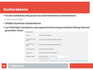 maikku@iki.fi
20
Osoiterakenne
●
Voi olla mahdollista että joudut itse määrittelemään osoiterakenteesi
●
Miten linkit näkyvät
●
Tehdään Asetukset→Osoiterakenne
●
Lue lisää https://wordpress.org/support/article/using-permalinks/#fixing-htaccess-
generation-issues
 
