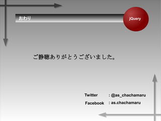  jQuery
꤬Ȥޤ
Twitter
: as.chachamaru
: @as_chachamaru
Facebook
 