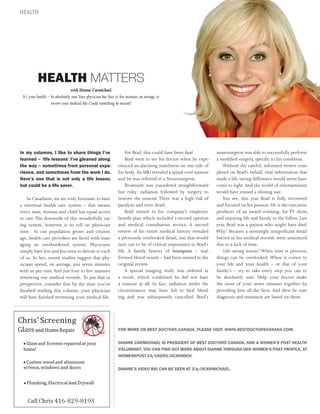 HEALTH




           HEALTH MATTERS
                                 with Dianne Carmichael
 It’s your health – be absolutely sure.Your physician has four to five minutes, on average, to
                    review your medical file: Could something be missed?




In my columns, I like to share things I’ve                            For Brad, this could have been fatal.         neurosurgeon was able to successfully perform
learned – ‘life lessons’ I’ve gleaned along                           Brad went to see his doctor when he expe-     a modified surgery, specific to his condition.
the way – sometimes from personal expe-                           rienced an alarming numbness on one side of          Without the careful, informed review com-
rience, and sometimes from the work I do.                         his body. An MRI revealed a spinal cord tumour    pleted on Brad’s behalf, vital information that
Here’s one that is not only a life lesson,                        and he was referred to a Neurosurgeon.            made a life-saving difference would never have
but could be a life saver.                                            Treatment was considered straightforward      come to light. And the world of entertainment
                                                                  but risky: radiation followed by surgery to       would have missed a shining star.
    As Canadians, we are truly fortunate to have                  remove the tumour. There was a high risk of          You see, this year Brad is fully recovered
a universal health care system – that means                       paralysis and even death.                         and focused on his passion. He is the executive
every man, woman and child has equal access                           Brad turned to his company’s employee         producer of an award-winning, hit TV show,
to care. The downside of this wonderfully car-                    benefit plan which included a second opinion      and enjoying life and family to the fullest. Last
ing system, however, is its toll on physician                     and medical consultation service. A second        year, Brad was a patient who might have died.
time. As our population grows and citizens                        review of his entire medical history revealed     Why? Because a seemingly insignificant detail
age, health care providers are faced with man-                    a previously overlooked detail, one that would    buried in his medical records went unnoticed
aging an overburdened system. Physicians                          turn out to be of critical importance to Brad’s   due to a lack of time.
simply have less and less time to devote to each                  life. A family history of hemangioma – mal-          Life-saving lesson? When time is precious,
of us. In fact, recent studies suggest that phy-                  formed blood vessels – had been missed in the     things can be overlooked. When it comes to
sicians spend, on average, just seven minutes                     original review.                                  your life and your health – or that of your
with us per visit. And just four to five minutes                      A special imaging study was ordered as        family’s – try to take every step you can to
reviewing our medical records. To put that in                     a result, which confirmed he did not have         be absolutely sure. Help your doctor make
perspective, consider that by the time you’ve                     a tumour at all. In fact, radiation under the     the most of your seven minutes together by
finished reading this column; your physician                      circumstances may have led to fatal bleed-        providing him all the facts. And then be sure
will have finished reviewing your medical file.                   ing and was subsequently cancelled. Brad’s        diagnosis and treatment are based on them.




                                                                  FOR MORE ON BEST DOCTORS CANADA, PLEASE VISIT: WWW.BESTDOCTORSCANADA.COM.


                                                                 DIANNE CARMICHAEL IS PRESIDENT OF BEST DOCTORS CANADA, AND A WOMEN’S POST HEALTH
                                                                 COLUMNIST. YOU CAN FIND OUT MORE ABOUT DIANNE THROUGH HER WOMEN’S POST PROFILE, AT
                                                                 WOMENSPOST.CA/USERS/DCARMICH.


                                                                  DIANNE’S VIDEO BIO CAN BE SEEN AT 3.ly/DCARMICHAEL.
 