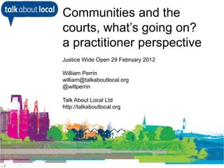 Communities and the
               courts, what’s going on?
               a practitioner perspective
               Justice Wide Open 29 February 2012

               William Perrin
               william@talkaboutlocal.org
               @willperrin

               Talk About Local Ltd
               http://talkaboutlocal.org



• William Perrin TAL
 