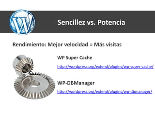 Sencillez vs. Potencia

Rendimiento: Mejor velocidad = Más visitas

                 WP Super Cache
                 http://wordpress.org/extend/plugins/wp-super-cache/


                 WP-DBManager
                 http://wordpress.org/extend/plugins/wp-dbmanager/
 