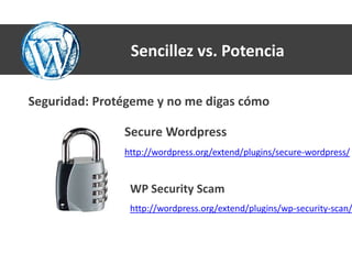 Sencillez vs. Potencia

Seguridad: Protégeme y no me digas cómo

               Secure Wordpress
               http://wordpress.org/extend/plugins/secure-wordpress/


                WP Security Scam
                http://wordpress.org/extend/plugins/wp-security-scan/
 