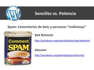 Sencillez vs. Potencia

Spam: Comentarios de bots y personas “maliciosas”

                Bad Behavior
                http://wordpress.org/extend/plugins/bad-behavior/


                Akismet
                http://wordpress.org/extend/plugins/akismet/
 