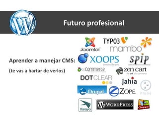 Futuro profesional



Aprender a manejar CMS:
(te vas a hartar de verlos)
 