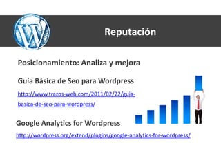 Reputación

Posicionamiento: Analiza y mejora

Guía Básica de Seo para Wordpress
http://www.trazos-web.com/2011/02/22/guia-
basica-de-seo-para-wordpress/


Google Analytics for Wordpress
http://wordpress.org/extend/plugins/google-analytics-for-wordpress/
 