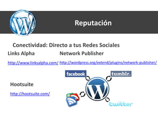 Reputación

  Conectividad: Directo a tus Redes Sociales
Links Alpha                 Network Publisher
http://www.linksalpha.com/ http://wordpress.org/extend/plugins/network-publisher/



 Hootsuite
 http://hootsuite.com/
 