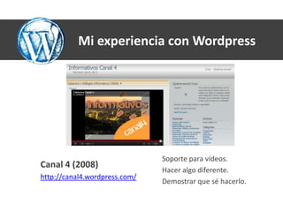 Mi experiencia con Wordpress




                               Soporte para vídeos.
Canal 4 (2008)
                               Hacer algo diferente.
http://canal4.wordpress.com/
                               Demostrar que sé hacerlo.
 