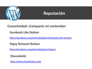 Reputación

Conectividad: ¡Comparte mi contenido!
 Facebook Like Button
 http://wordpress.org/extend/plugins/facebook-like-button/

 Topsy Retweet Button
 http://wordpress.org/extend/plugins/topsy/

 Shareaholic
 http://www.shareaholic.com/
 