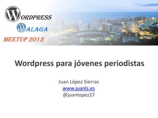 Wordpress para jóvenes periodistas
           Juan López Sierras
             www.juanls.es
             @juanlopez27
 