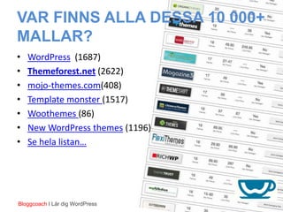 VAR FINNS ALLA DESSA 10 000+
MALLAR?
•   WordPress (1687)
•   Themeforest.net (2622)
•   mojo-themes.com(408)
•   Template monster (1517)
•   Woothemes (86)
•   New WordPress themes (1196)
•   Se hela listan…




Bloggcoach I Lär dig WordPress
 