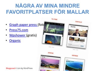 NÅGRA AV MINA MINDRE
FAVORITPLATSER FÖR MALLAR

•   Graph paper press (foto)
•   Press75.com
•   Wpshower (gratis)
•   Organic




Bloggcoach I Lär dig WordPress
 