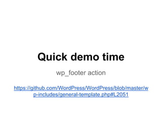 Quick demo time
wp_footer action
https://github.com/WordPress/WordPress/blob/master/w
p-includes/general-template.php#L2051
 
