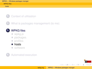 WPKG — Windows packages manager
 WPKG ﬁles
   hosts




      1    Context of utilisation

      2    What is packages management (to me)

      3    WPKG ﬁles
            wpkg.js
            packages
            proﬁles
            hosts
            software

      4    Automated execution



                                    wpkg.org   WPKG — Windows packages manager
 
