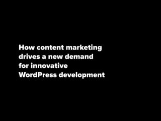 How content marketing 
drives a new demand 
for innovative 
WordPress development 
 